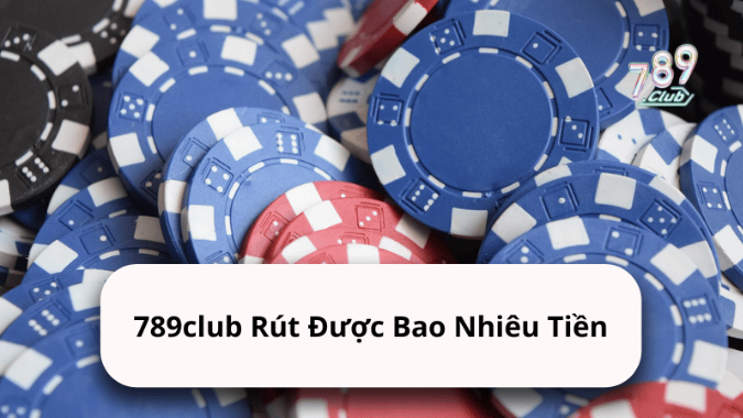 789club Rút Được Bao Nhiêu Tiền? Cược Thủ Cần Lưu Ý Gì?