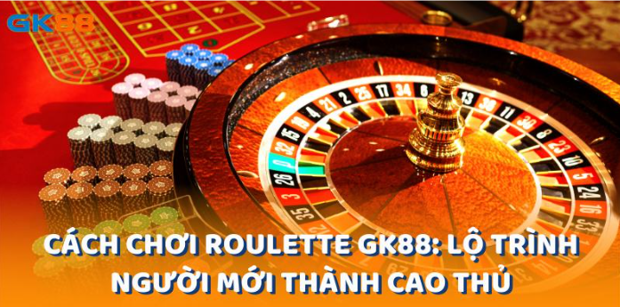 Cách Chơi Roulette Gk88: Lộ Trình Người Mới Thành Cao Thủ